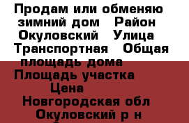 Продам или обменяю  зимний дом › Район ­ Окуловский › Улица ­ Транспортная › Общая площадь дома ­ 124 › Площадь участка ­ 22 › Цена ­ 1 400 - Новгородская обл., Окуловский р-н, Окуловка г. Недвижимость » Дома, коттеджи, дачи продажа   